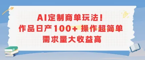 AI定制商单玩法，作品日产100+操作超简单，需求量大收益高-一起筹课网