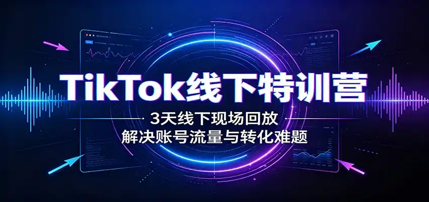 TikTok线下特训营：3天线下现场回放，解决账号流量与转化难题-一起筹课网