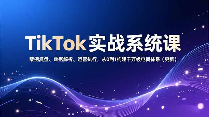 TikTok实战系统课，案例复盘、数据解析、运营执行，从0到1构建千万级电商体系(更新-一起筹课网