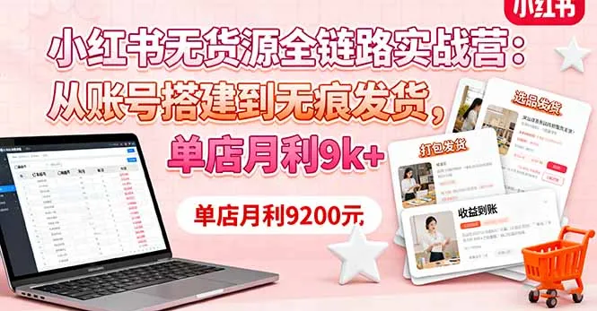 小红书无货源全链路实战营:从账号搭建到无痕发货,单店月利9k+-一起筹课网