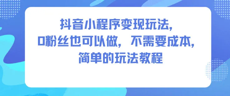 抖音小程序变现玩法，0粉丝也可以做，不需要成本，简单的玩法教程-一起筹课网