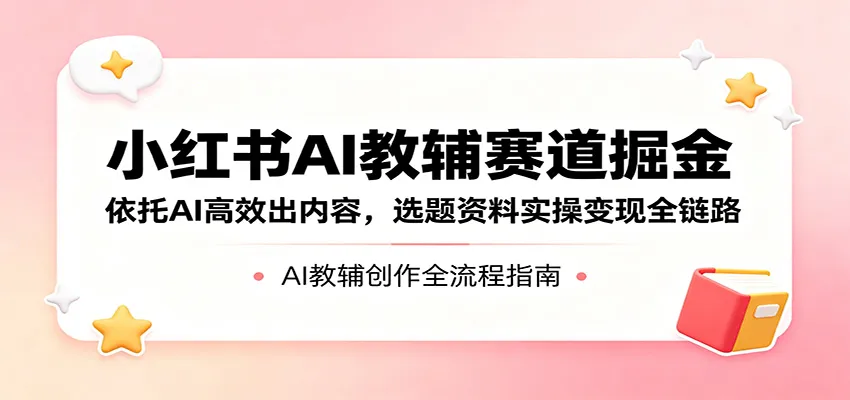 小红书AI教辅赛道掘金：依托AI高效出内容，选题资料实操变现全链路-一起筹课网