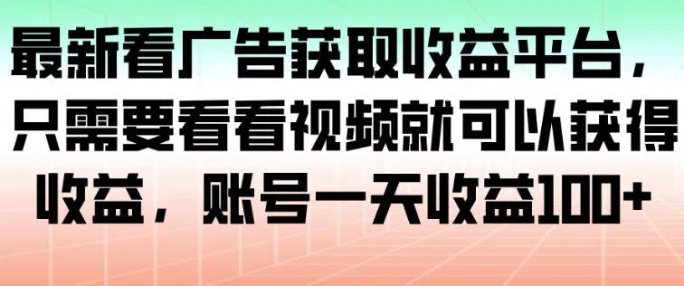 最新看广告获取收益平台，只需要看看视频就可以获得收益，账号一天收益100+-一起筹课网