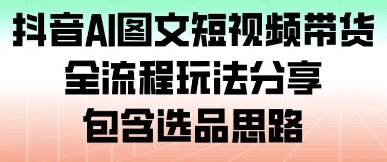 抖音AI图文短视频带货，全流程玩法分享，包含选品思路-一起筹课网