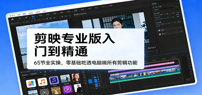 剪映专业版入门到精通，65节全实操，零基础吃透电脑端所有剪辑功能-一起筹课网