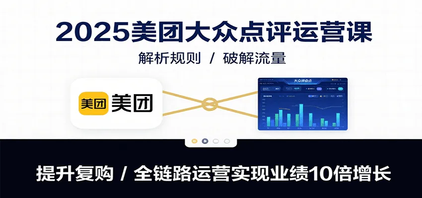 2025美团大众点评运营课：解析规则/破解流量/提升复购/全链路运营实现业绩10倍增长-一起筹课网