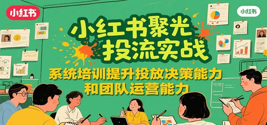 小红书聚光投流实战，系统学习提升投放决策能力和团队运营能力-一起筹课网