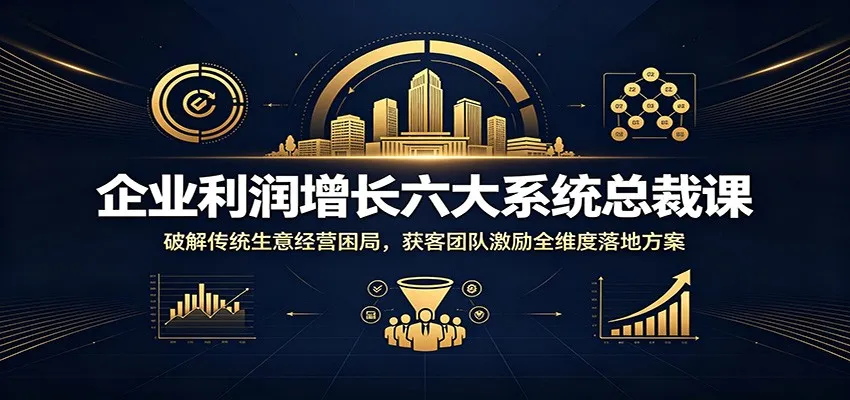 企业利润增长六大系统总裁课:破解传统生意经营困局,获客团队激励全维度落地方案-一起筹课网