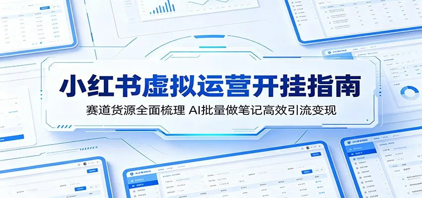 小红书虚拟运营开挂指南:赛道货源全面梳理,AI批量做笔记高效引流变现-一起筹课网