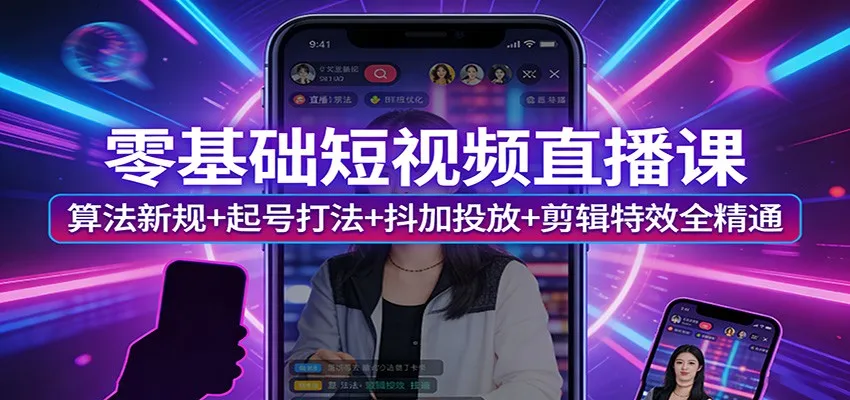零基础短视频直播课:算法新规+起号打法+抖加投放+剪辑特效全精通-一起筹课网