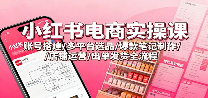 小红书电商实操课:账号搭建/多平台选品/爆款笔记制作/店铺运营/出单发货全流程-一起筹课网