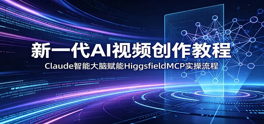 新一代AI视频创作教程:Claude智能大脑赋能,HiggsfieldMCP实操流程-一起筹课网