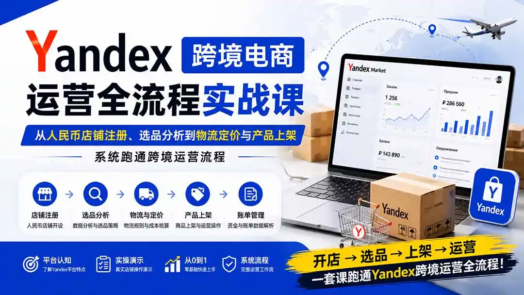 Yandex跨境电商运营全流程实战课：从人民币店铺注册、选品分析到物流定价与产品上架，系统跑通跨境运营流程-一起筹课网