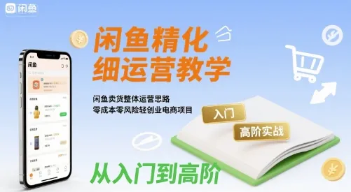 闲鱼精细化运营入门+高阶实战教学,闲鱼卖货整体运营思路,零成本零风险轻创业电商项目-一起筹课网