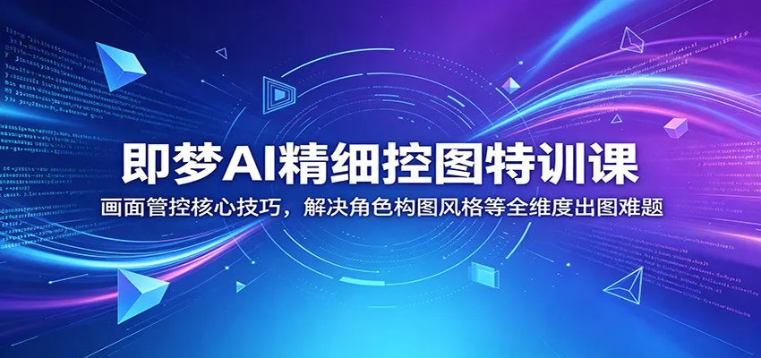 即梦AI精细控图特训课:画面管控核心技巧,解决角色构图风格等全维度出图难题-一起筹课网