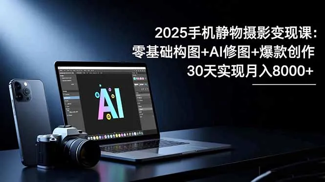 2025手机 静物摄影变现课:零基础构图+AI修图+爆款创作,30天实现月入8…-一起筹课网