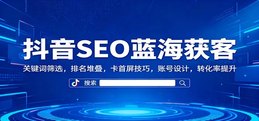 抖音SEO蓝海获客:关键词筛选,排名堆叠,卡首屏技巧,账号设计,转化率提升-一起筹课网