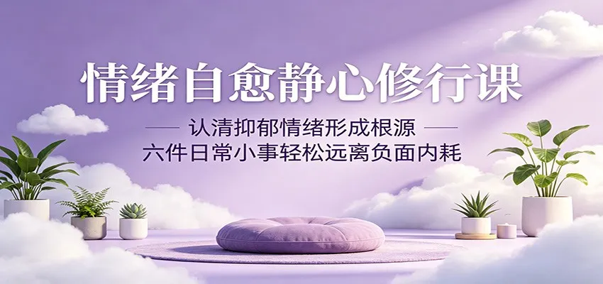 情绪自愈静心修行课:认清抑郁情绪形成根源,六件日常小事轻松远离负面内耗-一起筹课网