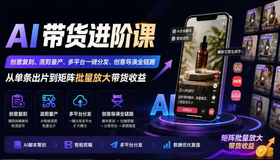 AI带货进阶课｜创意复刻、混剪量产、多平台一键分发、创意导演全链路，从单条出片到矩阵批量放大带货收益-一起筹课网