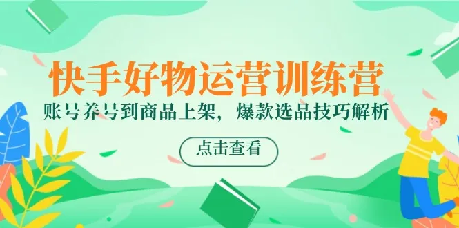快手好物运营训练营，账号养号到商品上架，爆款选品技巧解析-一起筹课网