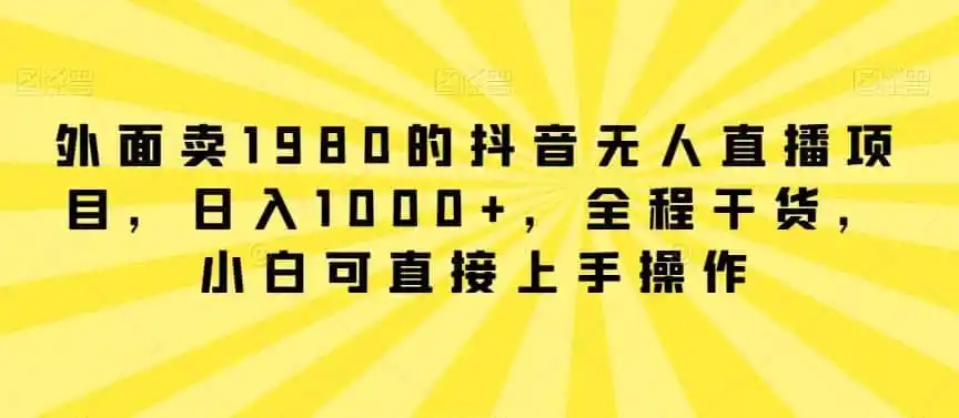 外面卖1980的抖音无人直播项目，日入1000+，全程干货，小白可直接上手操作【揭秘】-一起筹课网