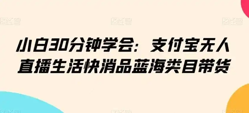 小白30分钟学会:支付宝无人直播生活快消品蓝海类目带货【揭秘】-一起筹课网