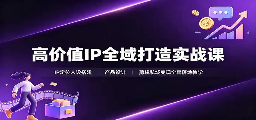 高价值IP全域打造实战课：IP定位人设搭建，产品设计，剪辑私域变现全套落地教学-一起筹课网