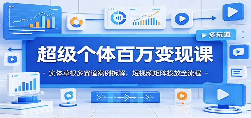 超级个体百万变现课:实体草根多赛道案例拆解,短视频矩阵投放全流程-一起筹课网
