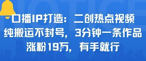 口播IP打造:二创热点视频,纯搬运不封号,3分钟一条作品,涨粉19w,有手就行