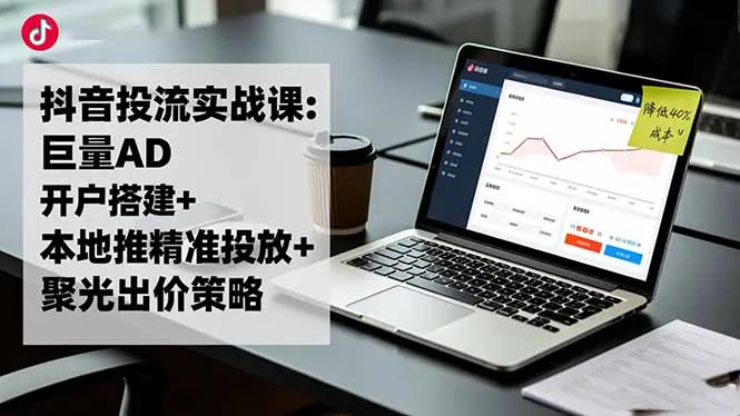 抖音投流实战课:巨量AD开户搭建+本地推精准投放+聚光出价策略,成本降低40%-一起筹课网