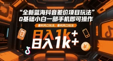 全新蓝海抖音差价项目玩法，0基础小白一部手机即可操作，暴利风口玩法，日入1k+【揭秘】-一起筹课网