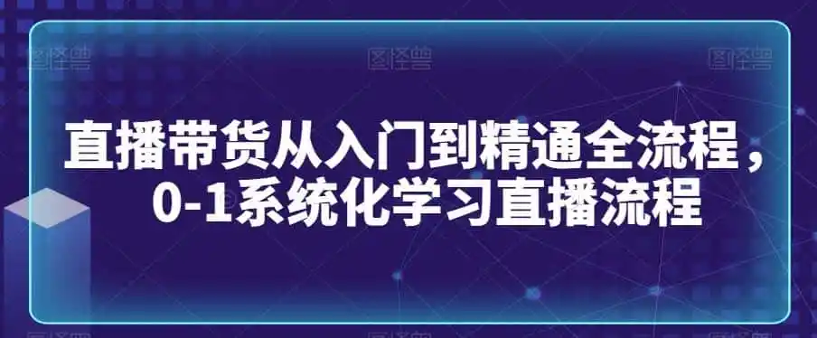 直播带货从入门到精通全流程,0-1系统化学习直播流程-一起筹课网
