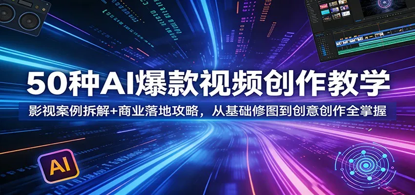 50种AI爆款视频创作教学:影视案例拆解+商业落地攻略,从基础修图到创意创作全掌握-一起筹课网