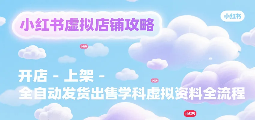 小红书虚拟店铺攻略，开店-上架-全自动发货出售学科虚拟资料完整流程-一起筹课网