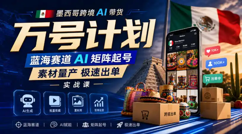 墨西哥跨境AI带货万号计划，蓝海赛道AI矩阵起号，素材量产极速出单实战课-一起筹课网