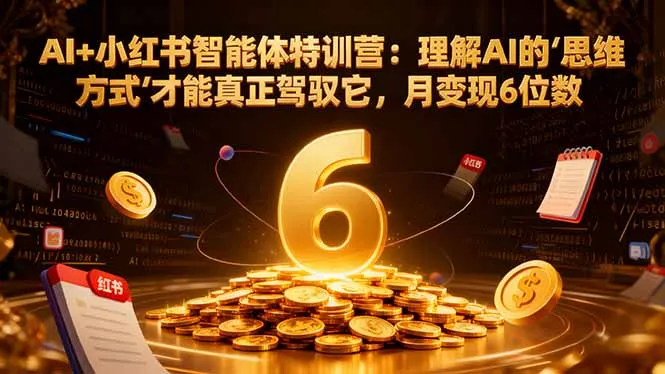 AI+小红书智能体特训营2.0：理解AI的思维方式才能真正驾驭它，月变现6位数(更新-结营课-一起筹课网
