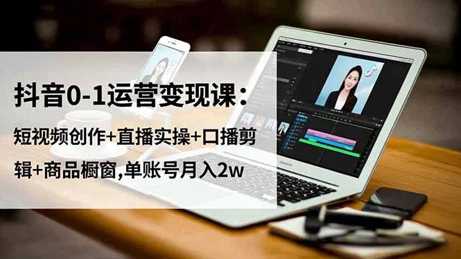 抖音0-1运营变现课：短视频创作+直播实操+口播剪辑+商品橱窗,单账号月入2w-一起筹课网