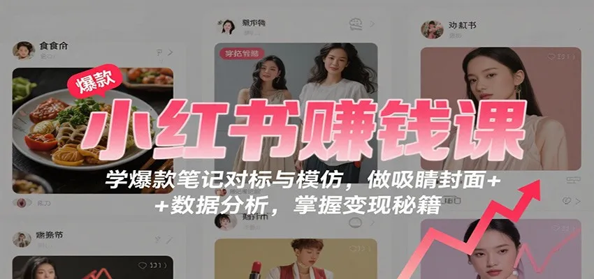 小红书赚钱课：学爆款笔记对标与模仿，做吸睛封面 + 数据分析，掌握变现秘籍-一起筹课网