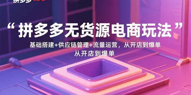 拼多多无货源电商玩法:基础搭建+供应链管理+流量运营,从开店到爆单-一起筹课网