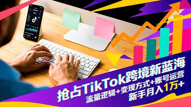 抢占TikTok跨境新蓝海：流量逻辑+变现方式+账号运营，新手月入1万+-一起筹课网