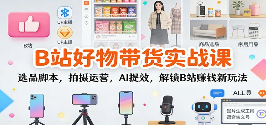 B站好物带货实战课：选品脚本，拍摄运营，AI提效，解锁B站赚钱新玩法-一起筹课网