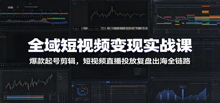 全域短视频变现实战课:爆款起号剪辑,短视频直播投放复盘出海全链路-一起筹课网
