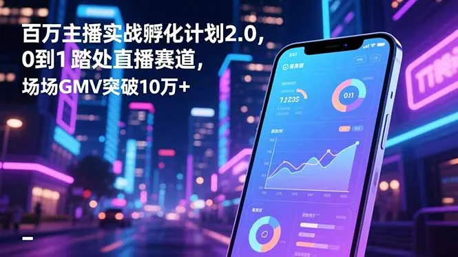 百万主播实战孵化计划2.0，0到1踏入直播赛道，场均GMV突破10万+-一起筹课网
