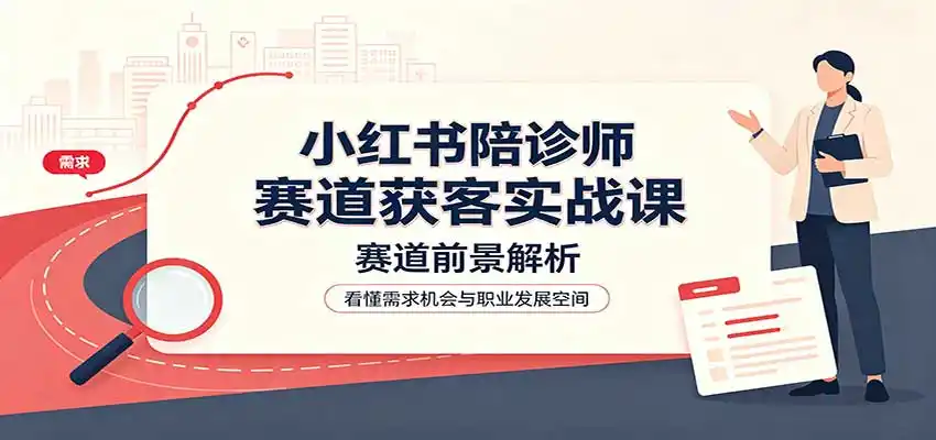 小红书陪诊师赛道获客实战课：赛道前景解析，账号运营，业务流程风控-一起筹课网