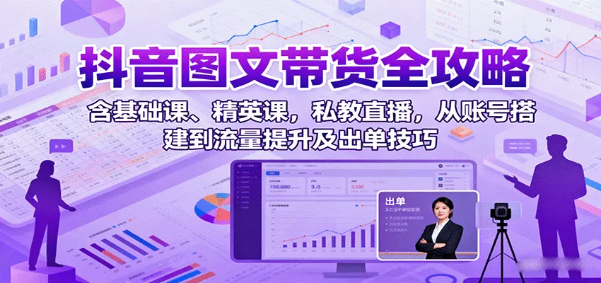 抖音图文带货全攻略:含基础课、精英课,私教直播,从账号搭建到流量提升及出单技巧-一起筹课网