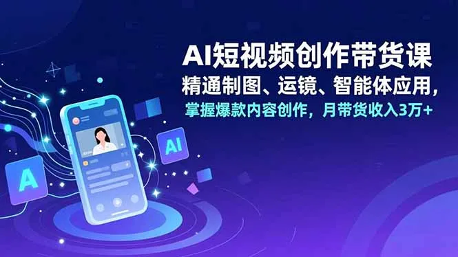 AI短视频创作带货课，精通制图、运镜、智能体应用，掌握爆款内容创作，月带货收入3万+-一起筹课网