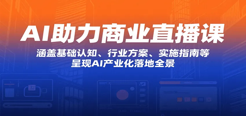 AI助力商业直播课：涵盖基础认知、行业方案、实施指南等，呈现AI产业化落地全景-一起筹课网