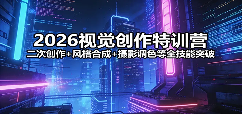2026视觉创作特训营:二次创作+风格合成+摄影调色等全技能突破-一起筹课网