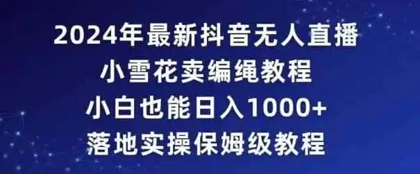 2024年抖音最新无人直播小雪花卖编绳项目,小白也能日入1000+落地实操保姆级教程【揭秘】-一起筹课网