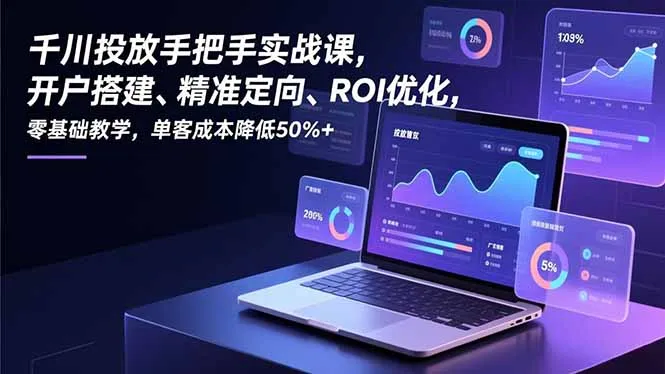 千川投放手把手实战课，开户搭建、精准定向、ROI优化，零基础教学，单客成本降低50%+-一起筹课网